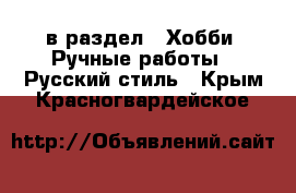  в раздел : Хобби. Ручные работы » Русский стиль . Крым,Красногвардейское